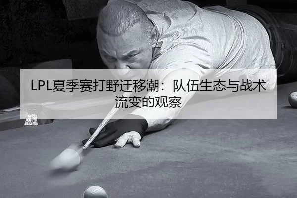 LPL夏季赛打野迁移潮：队伍生态与战术流变的观察